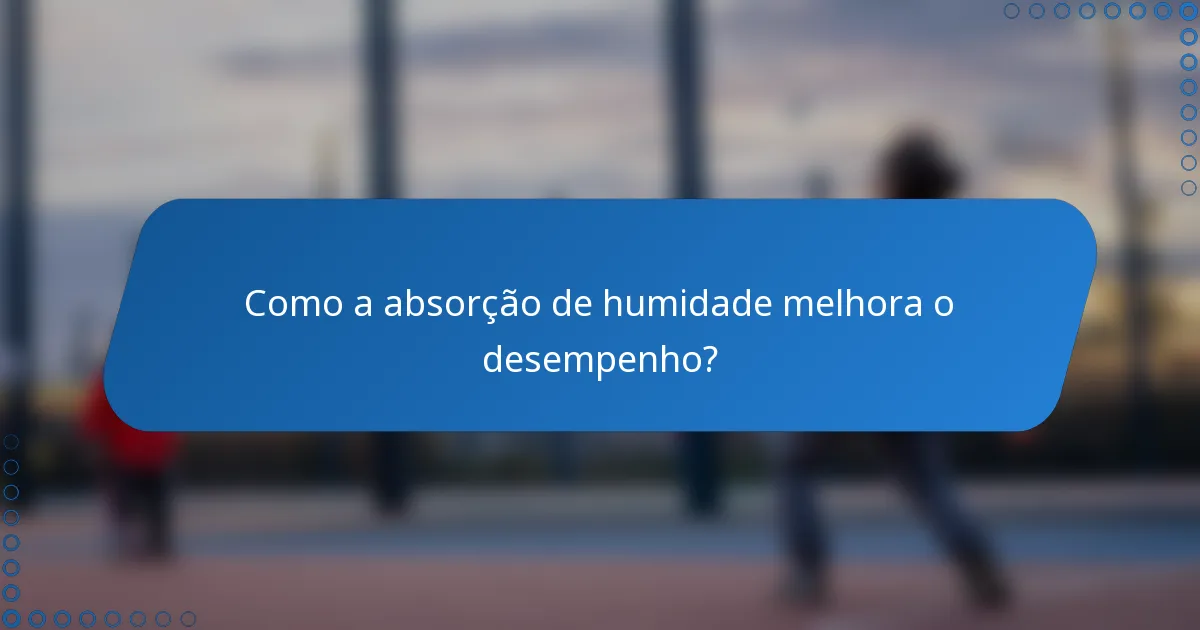 Como a absorção de humidade melhora o desempenho?