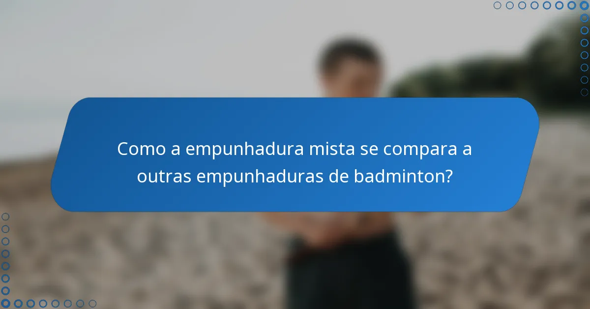Como a empunhadura mista se compara a outras empunhaduras de badminton?