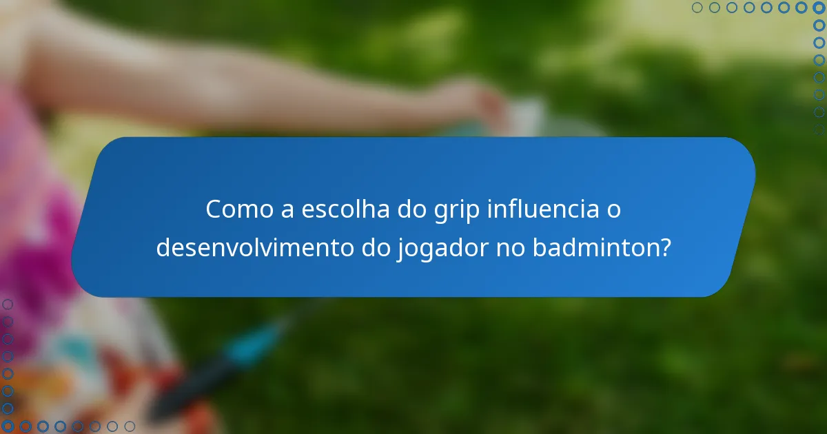 Como a escolha do grip influencia o desenvolvimento do jogador no badminton?