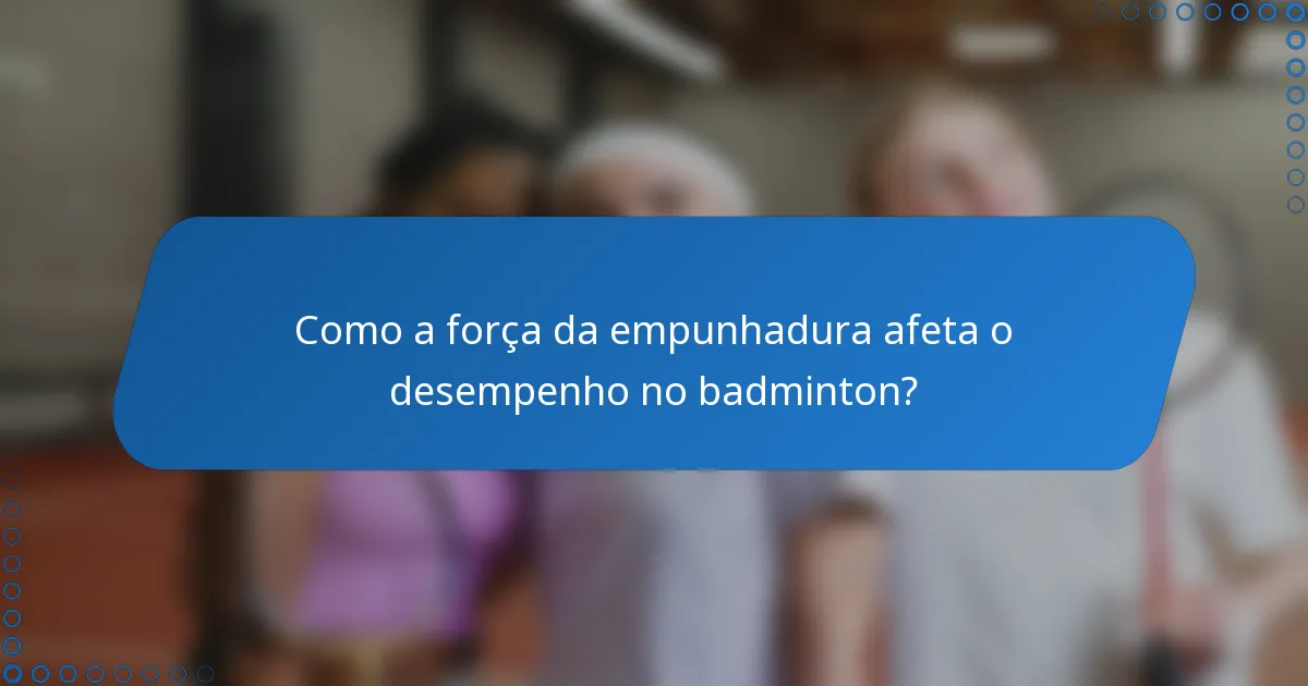 Como a força da empunhadura afeta o desempenho no badminton?