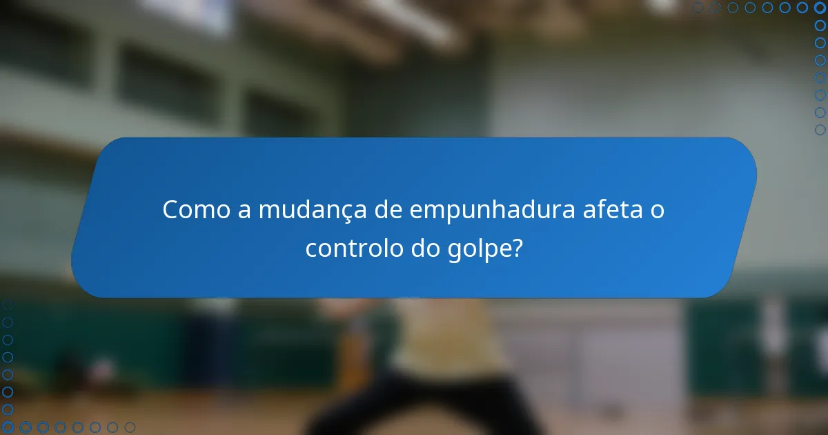 Como a mudança de empunhadura afeta o controlo do golpe?