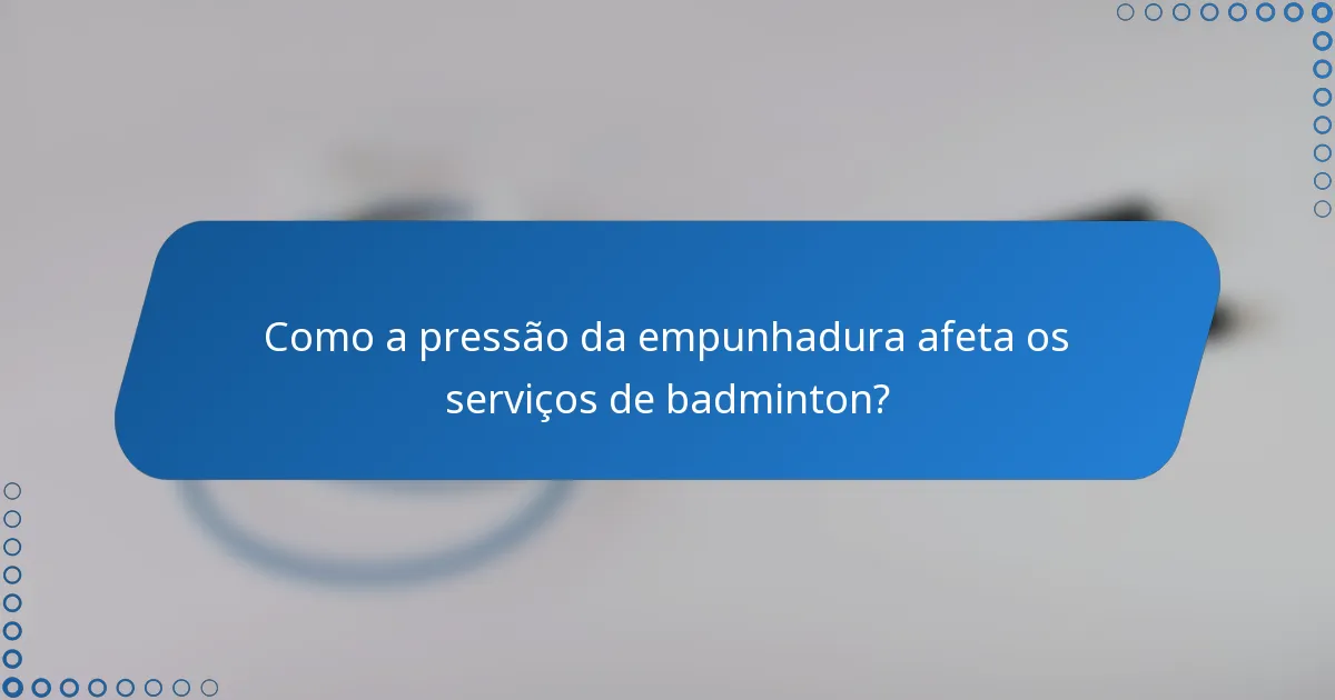 Como a pressão da empunhadura afeta os serviços de badminton?