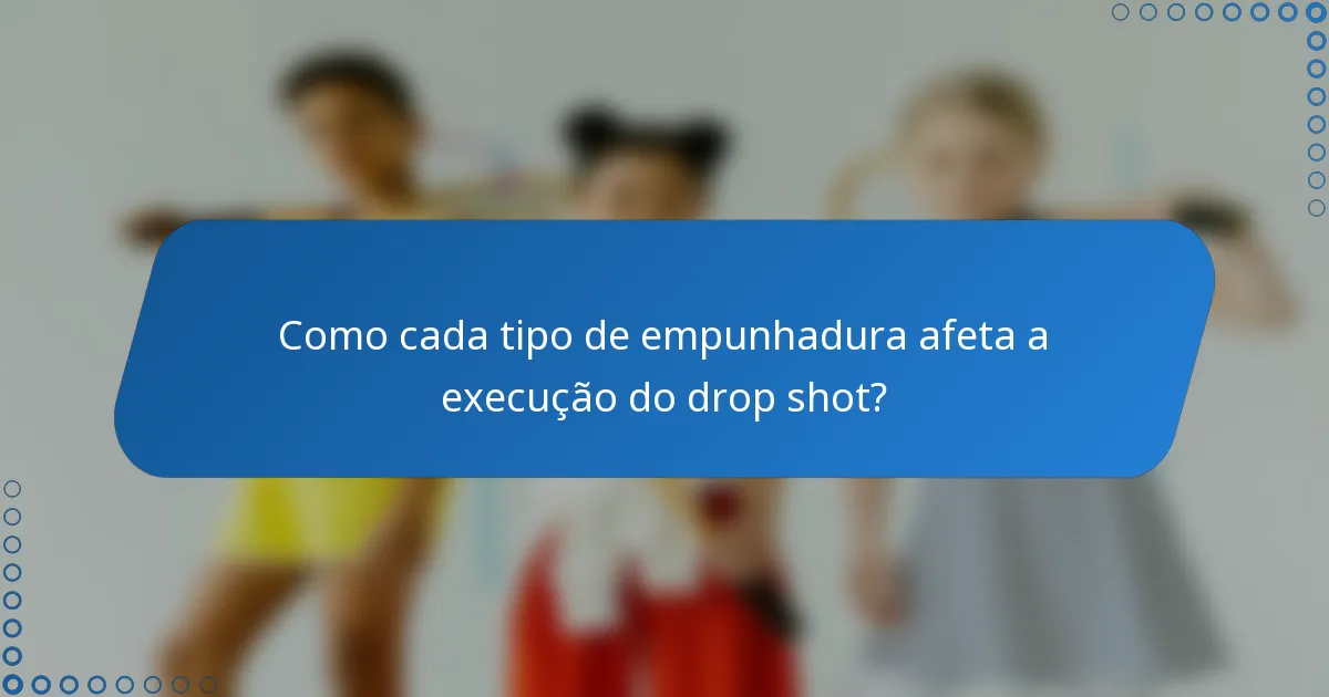 Como cada tipo de empunhadura afeta a execução do drop shot?