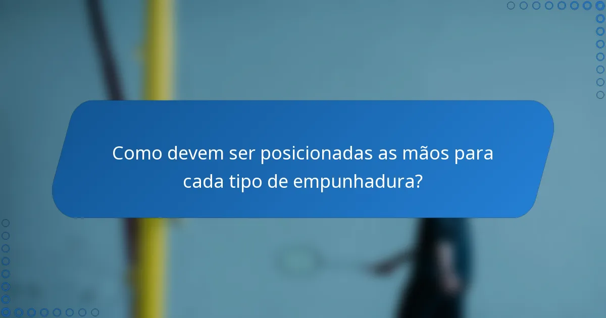Como devem ser posicionadas as mãos para cada tipo de empunhadura?
