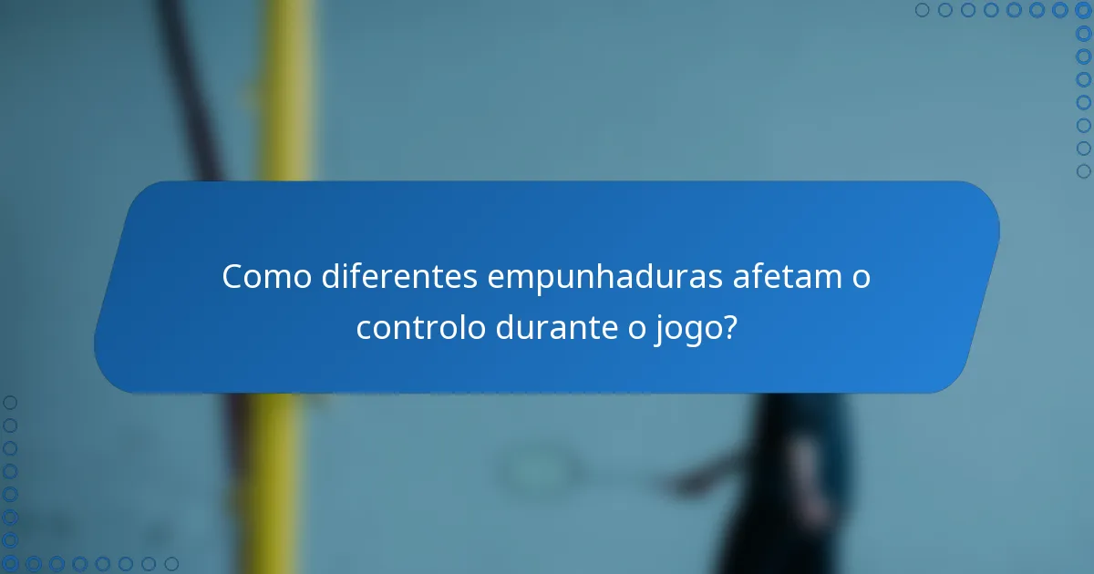Como diferentes empunhaduras afetam o controlo durante o jogo?