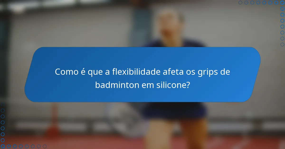 Como é que a flexibilidade afeta os grips de badminton em silicone?