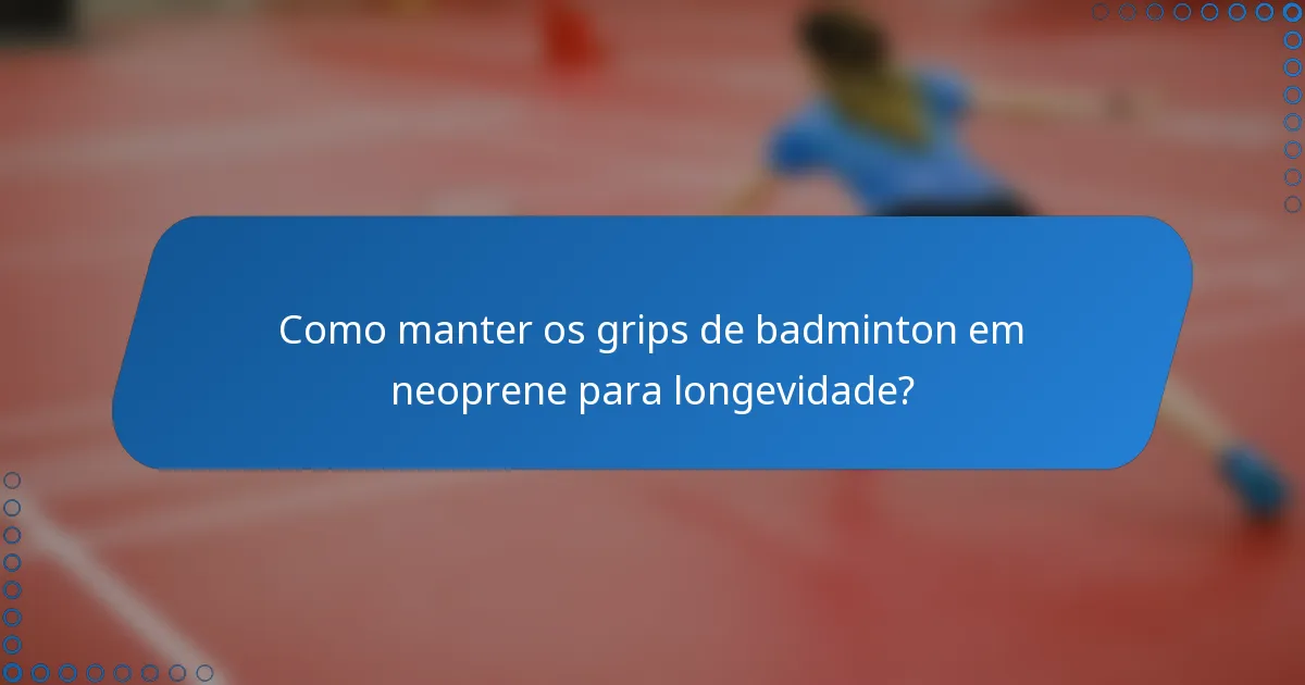 Como manter os grips de badminton em neoprene para longevidade?