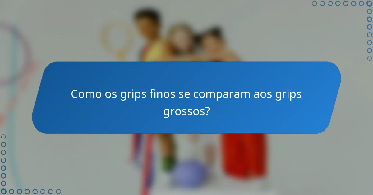 Como os grips finos se comparam aos grips grossos?