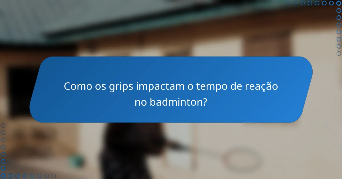 Como os grips impactam o tempo de reação no badminton?