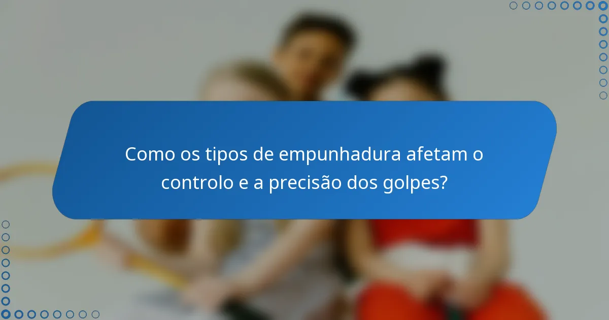 Como os tipos de empunhadura afetam o controlo e a precisão dos golpes?
