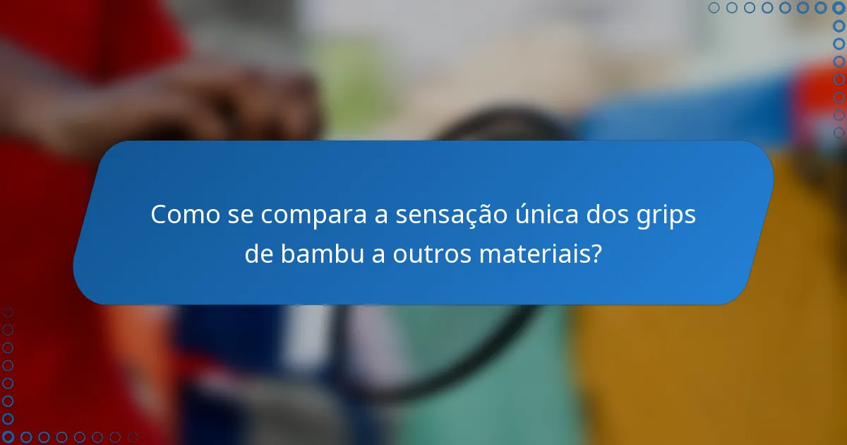 Como se compara a sensação única dos grips de bambu a outros materiais?