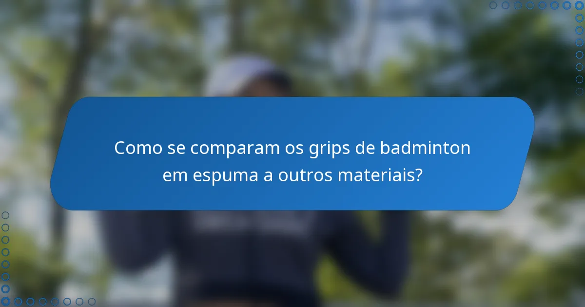 Como se comparam os grips de badminton em espuma a outros materiais?