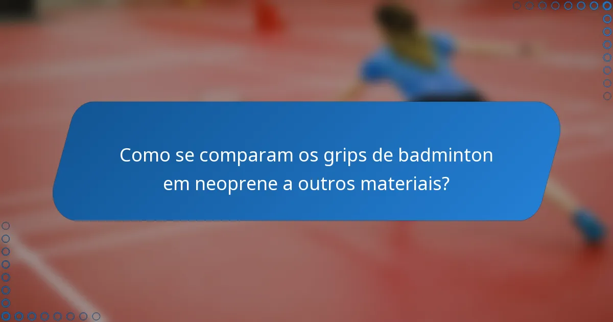Como se comparam os grips de badminton em neoprene a outros materiais?