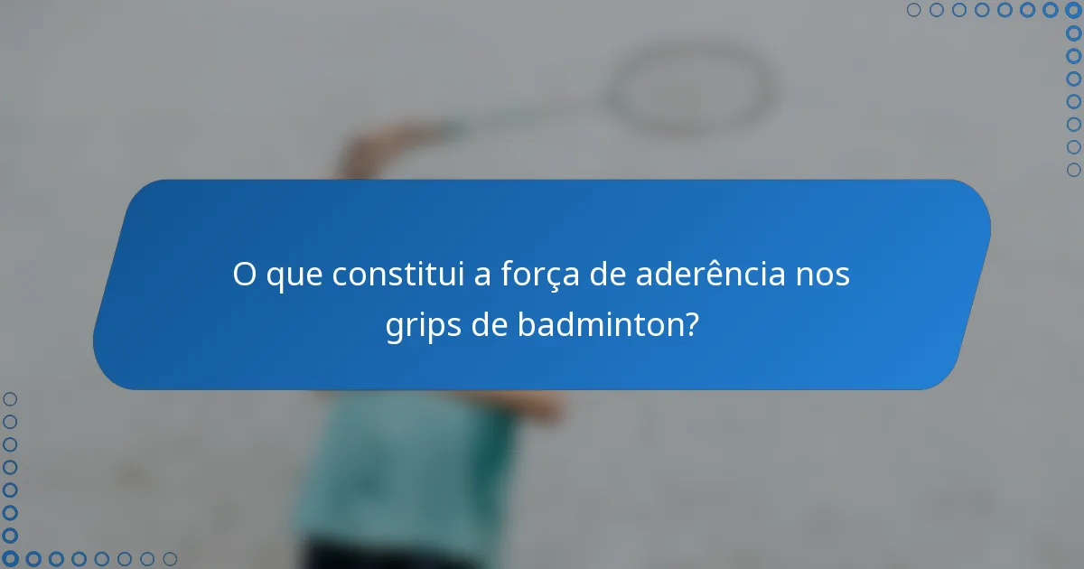 O que constitui a força de aderência nos grips de badminton?