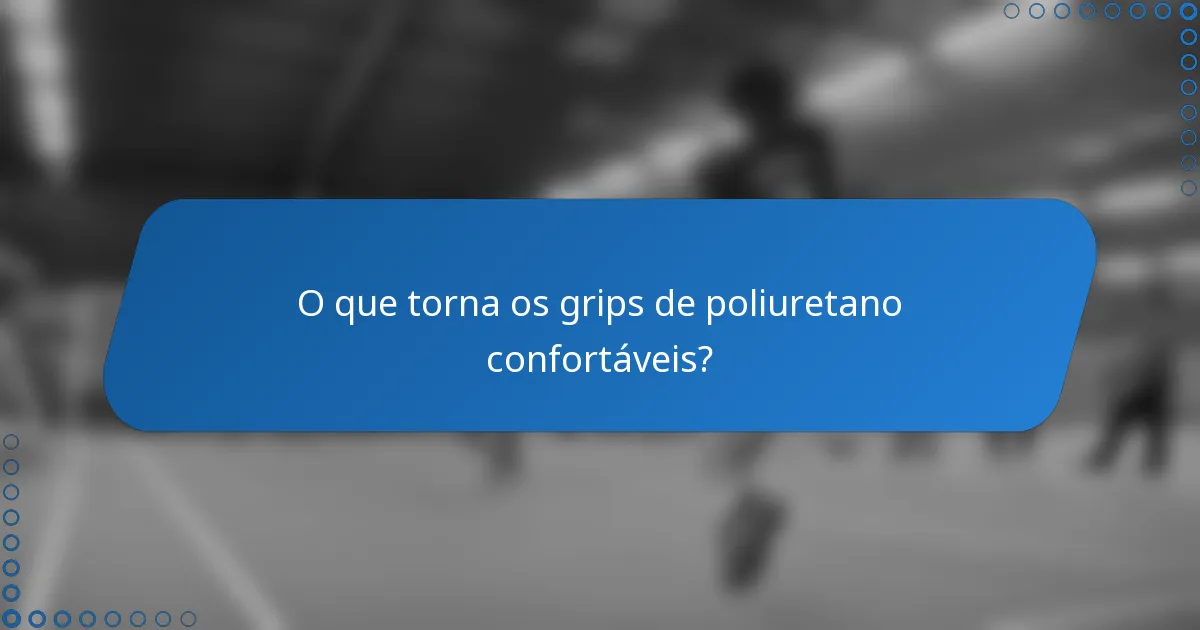 O que torna os grips de poliuretano confortáveis?