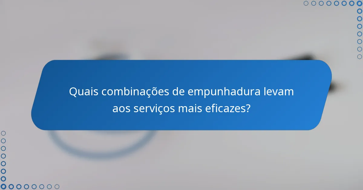 Quais combinações de empunhadura levam aos serviços mais eficazes?