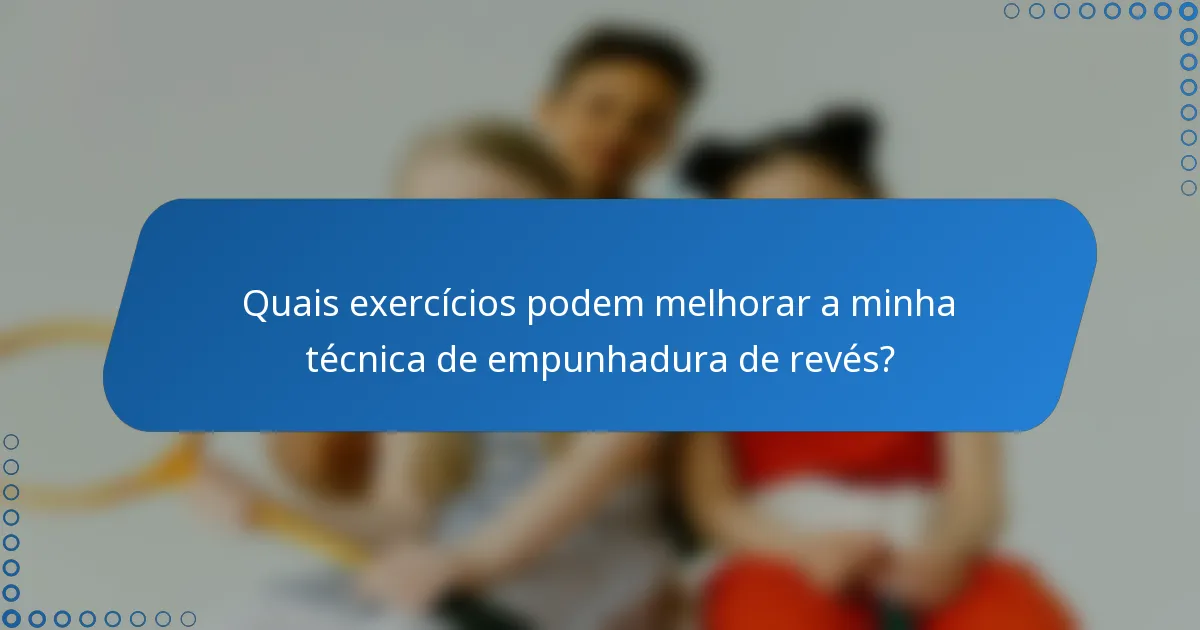 Quais exercícios podem melhorar a minha técnica de empunhadura de revés?