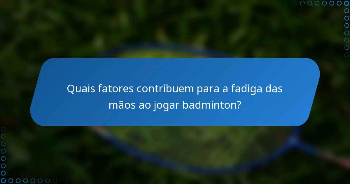 Quais fatores contribuem para a fadiga das mãos ao jogar badminton?