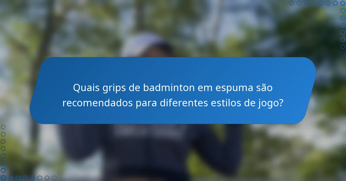 Quais grips de badminton em espuma são recomendados para diferentes estilos de jogo?