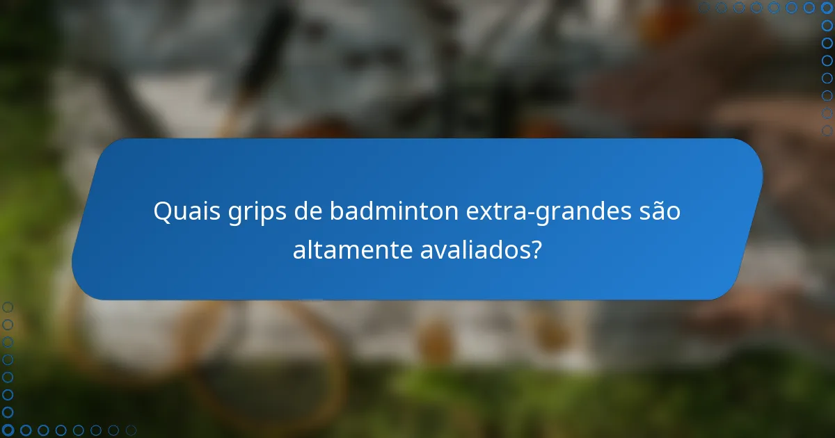 Quais grips de badminton extra-grandes são altamente avaliados?