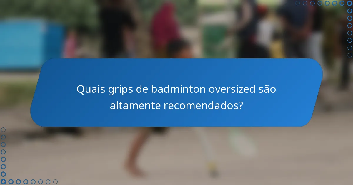 Quais grips de badminton oversized são altamente recomendados?