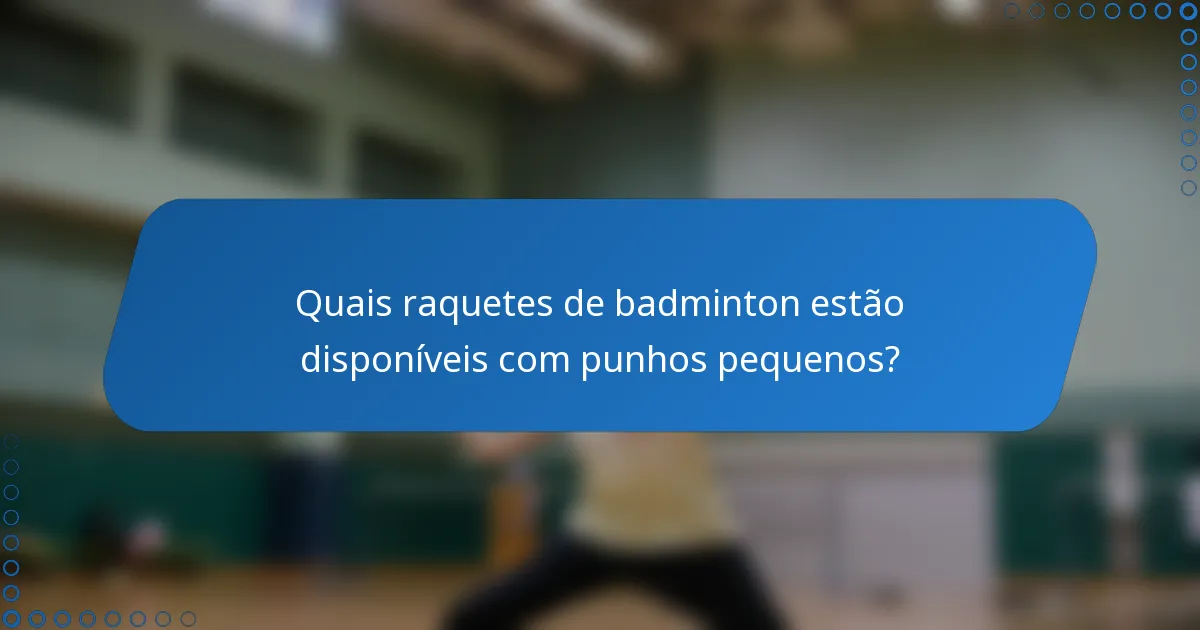 Quais raquetes de badminton estão disponíveis com punhos pequenos?
