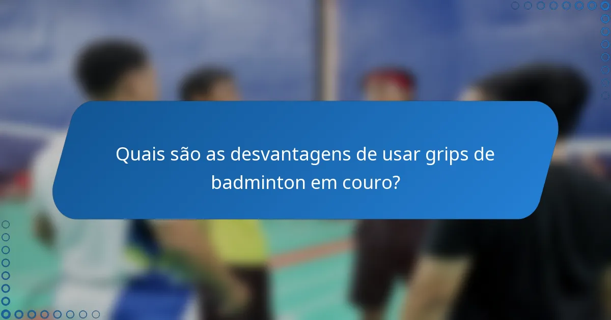 Quais são as desvantagens de usar grips de badminton em couro?