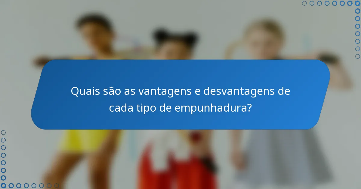 Quais são as vantagens e desvantagens de cada tipo de empunhadura?