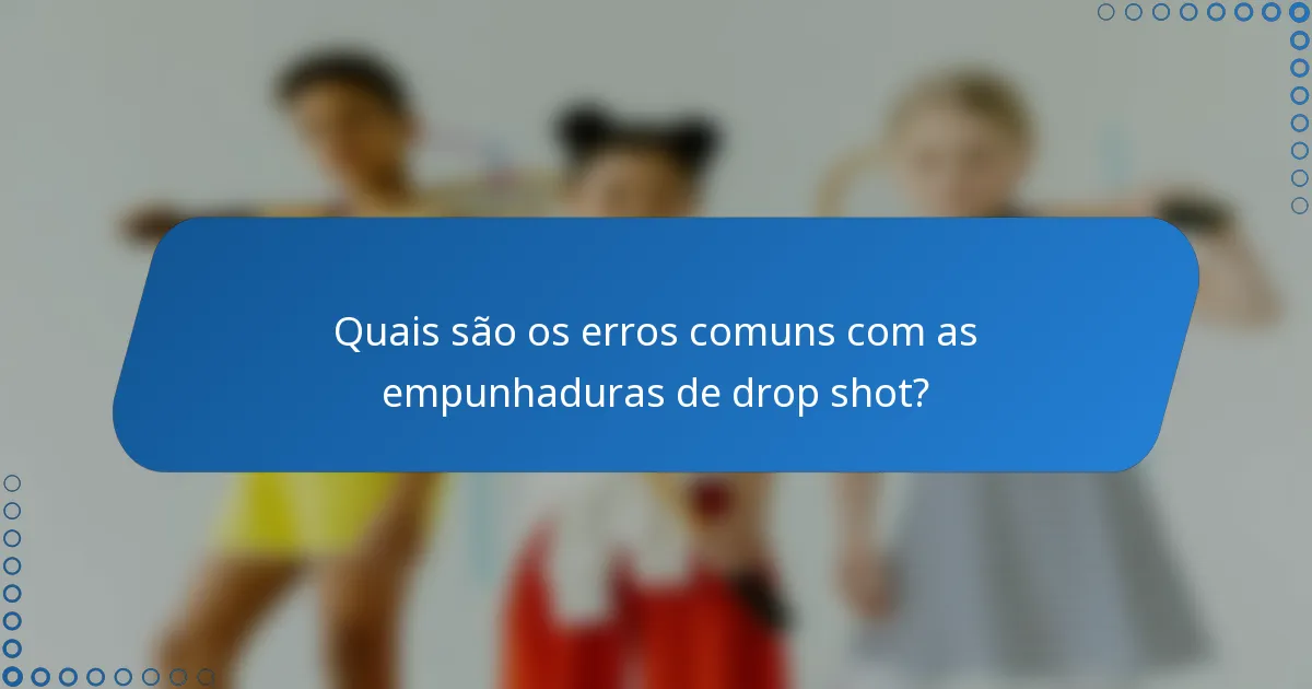 Quais são os erros comuns com as empunhaduras de drop shot?