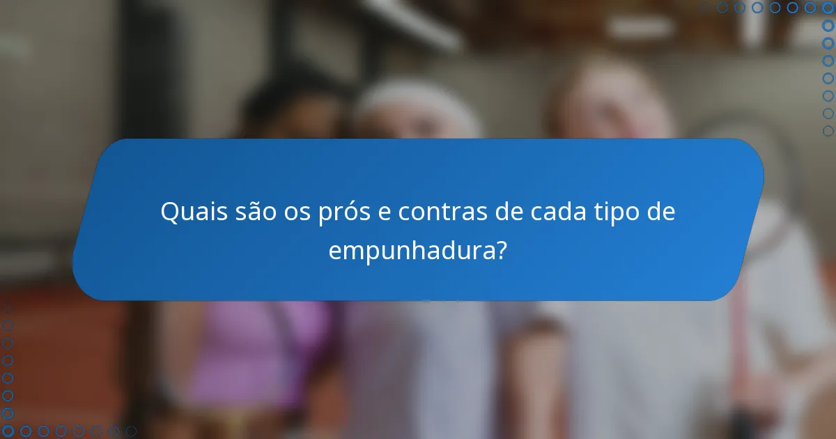 Quais são os prós e contras de cada tipo de empunhadura?