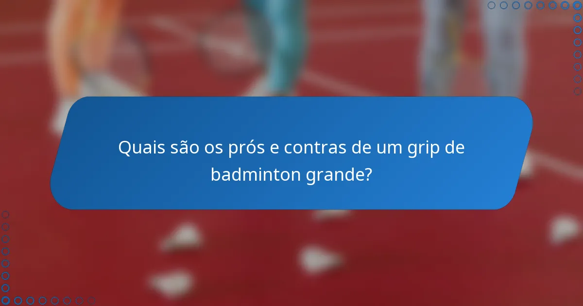 Quais são os prós e contras de um grip de badminton grande?