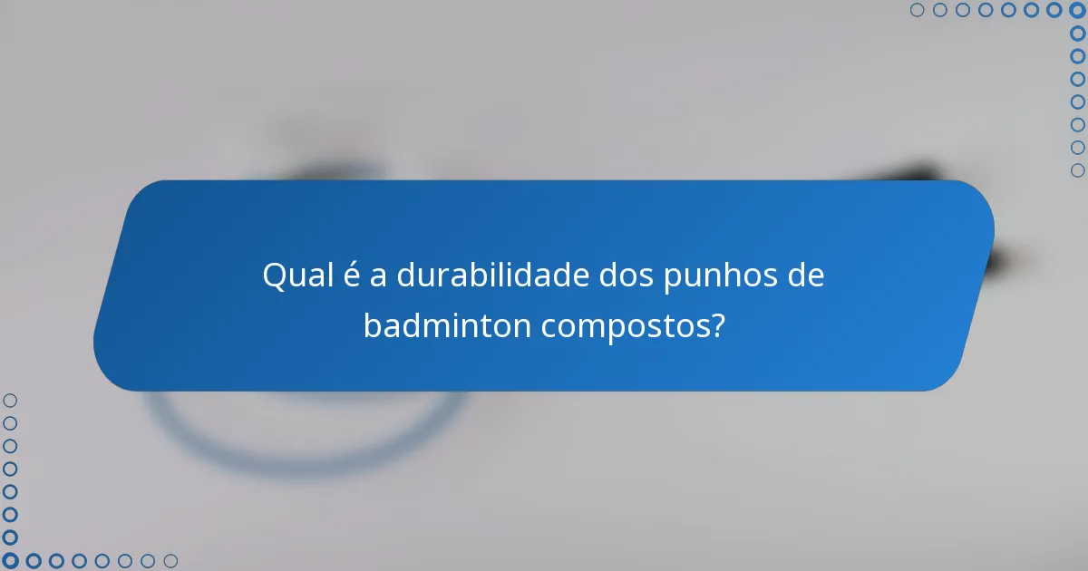 Qual é a durabilidade dos punhos de badminton compostos?