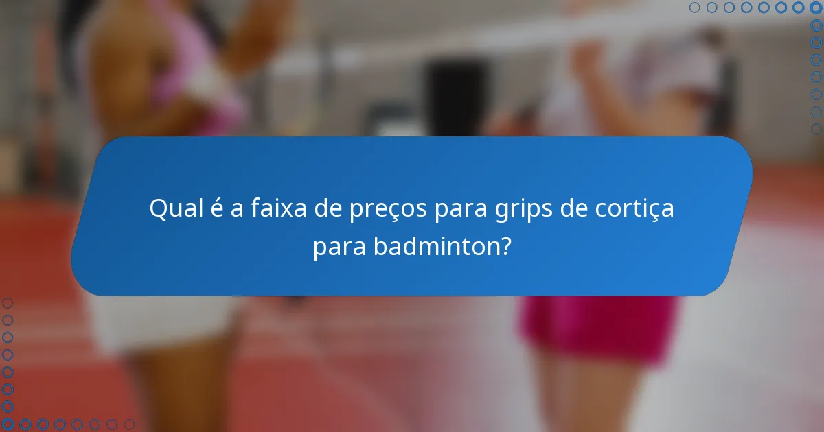 Qual é a faixa de preços para grips de cortiça para badminton?