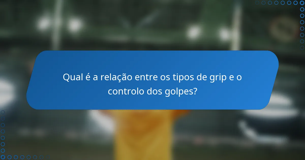 Qual é a relação entre os tipos de grip e o controlo dos golpes?