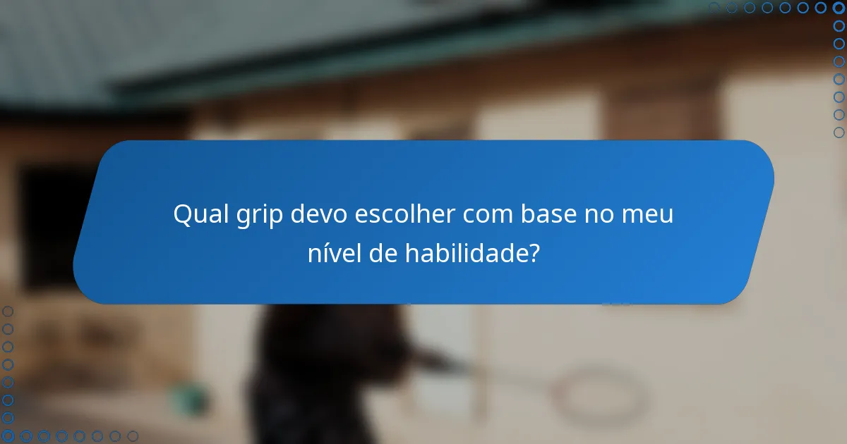Qual grip devo escolher com base no meu nível de habilidade?
