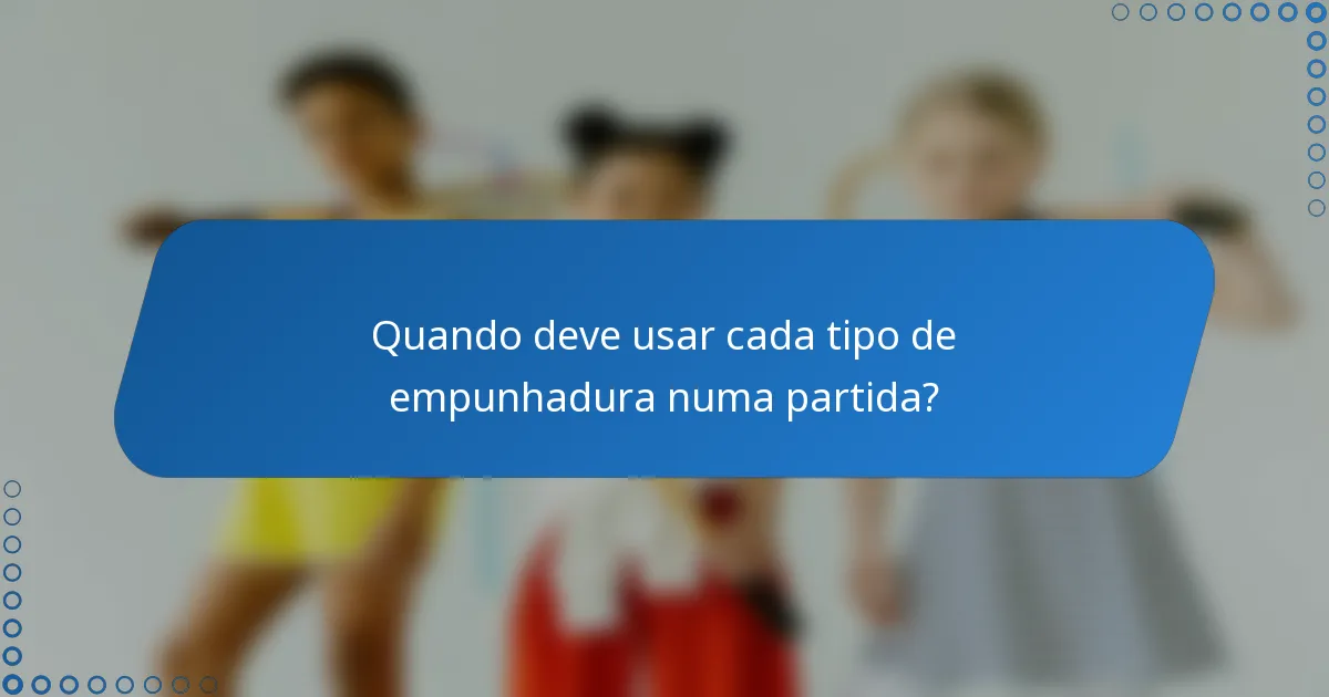 Quando deve usar cada tipo de empunhadura numa partida?