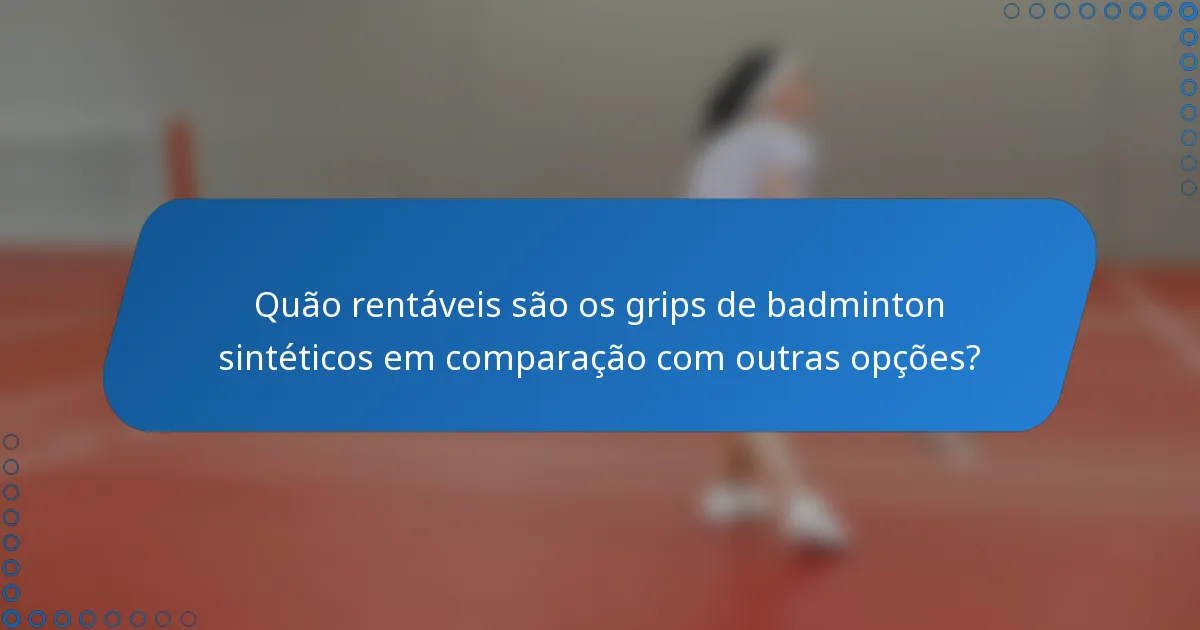 Quão rentáveis são os grips de badminton sintéticos em comparação com outras opções?