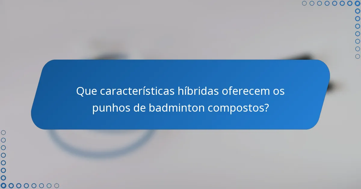 Que características híbridas oferecem os punhos de badminton compostos?